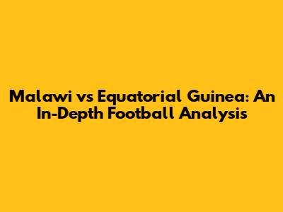 Malawi vs Equatorial Guinea: An In-Depth Football Analysis