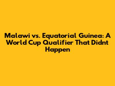 Malawi vs. Equatorial Guinea: A World Cup Qualifier That Didn't Happen