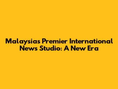 Malaysia's Premier International News Studio: A New Era
