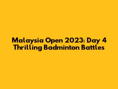 Malaysia Open 2023: Day 4 Thrilling Badminton Battles