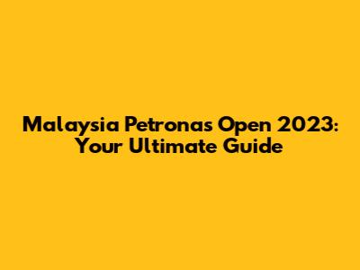 Malaysia Petronas Open 2023: Your Ultimate Guide