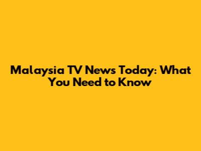 Malaysia TV News Today: What You Need to Know