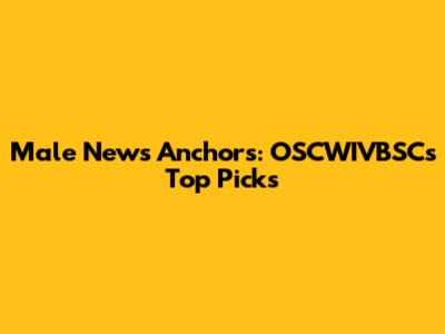 Male News Anchors: OSCWIVBSC's Top Picks