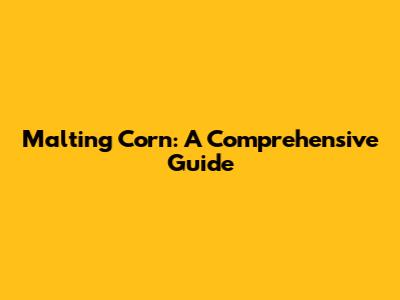 Malting Corn: A Comprehensive Guide