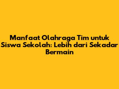 Manfaat Olahraga Tim untuk Siswa Sekolah: Lebih dari Sekadar Bermain