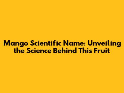 Mango Scientific Name: Unveiling the Science Behind This Fruit