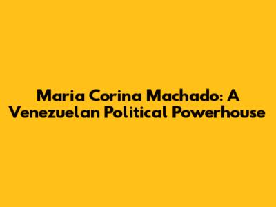 Maria Corina Machado: A Venezuelan Political Powerhouse