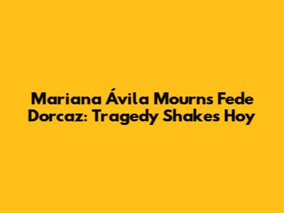 Mariana Ávila Mourns Fede Dorcaz: Tragedy Shakes 'Hoy'