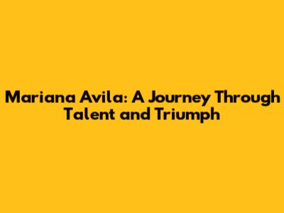 Mariana Avila: A Journey Through Talent and Triumph