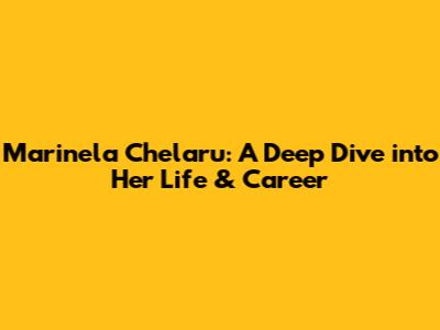 Marinela Chelaru: A Deep Dive into Her Life & Career