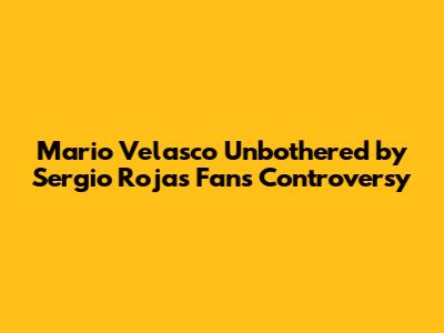 Mario Velasco Unbothered by Sergio Rojas' Fans' Controversy