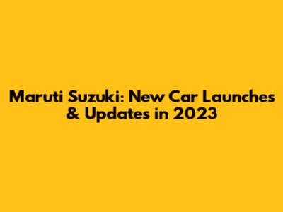 Maruti Suzuki: New Car Launches & Updates in 2023