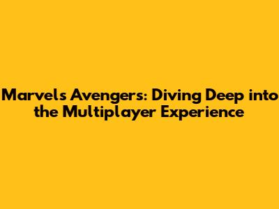 Marvel's Avengers: Diving Deep into the Multiplayer Experience