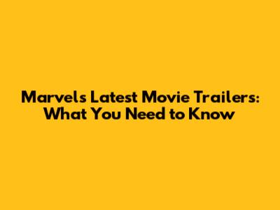 Marvel's Latest Movie Trailers: What You Need to Know