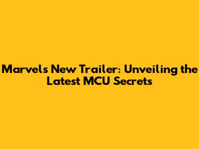 Marvel's New Trailer: Unveiling the Latest MCU Secrets