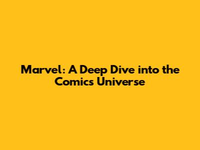 Marvel: A Deep Dive into the Comics Universe