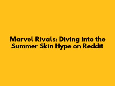 Marvel Rivals: Diving into the Summer Skin Hype on Reddit