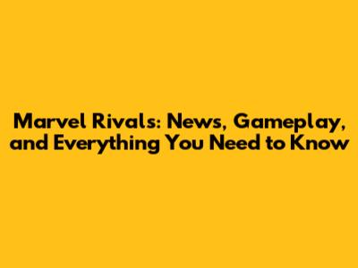 Marvel Rivals: News, Gameplay, and Everything You Need to Know