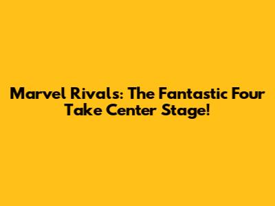 Marvel Rivals: The Fantastic Four Take Center Stage!