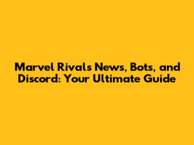 Marvel Rivals News, Bots, and Discord: Your Ultimate Guide