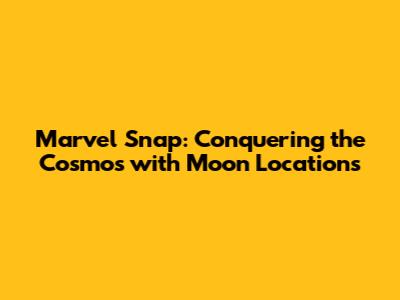 Marvel Snap: Conquering the Cosmos with Moon Locations