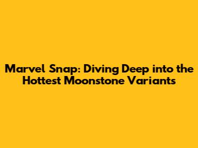 Marvel Snap: Diving Deep into the Hottest Moonstone Variants