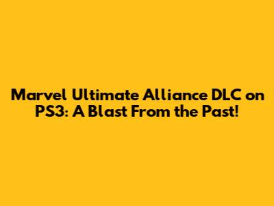 Marvel Ultimate Alliance DLC on PS3: A Blast From the Past!