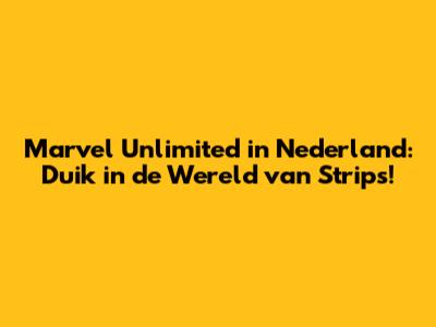 Marvel Unlimited in Nederland: Duik in de Wereld van Strips!