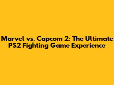 Marvel vs. Capcom 2: The Ultimate PS2 Fighting Game Experience