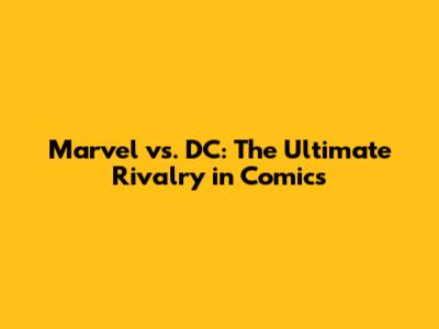 Marvel vs. DC: The Ultimate Rivalry in Comics