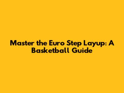 Master the Euro Step Layup: A Basketball Guide