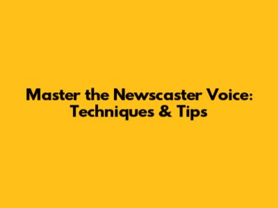 Master the Newscaster Voice: Techniques & Tips