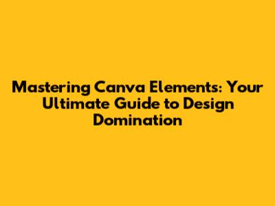 Mastering Canva Elements: Your Ultimate Guide to Design Domination