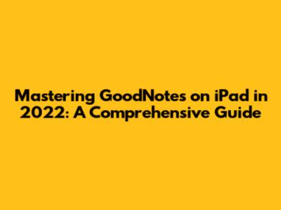 Mastering GoodNotes on iPad in 2022: A Comprehensive Guide