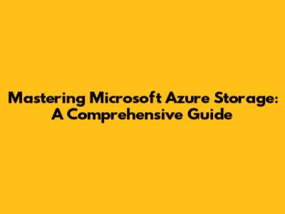 Mastering Microsoft Azure Storage: A Comprehensive Guide