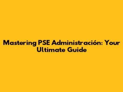 Mastering PSE Administración: Your Ultimate Guide