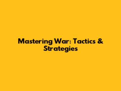 Mastering War: Tactics & Strategies