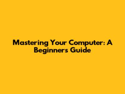 Mastering Your Computer: A Beginner's Guide