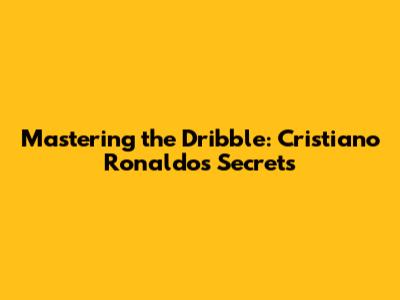 Mastering the Dribble: Cristiano Ronaldo's Secrets
