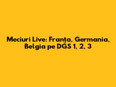 Meciuri Live: Franța, Germania, Belgia pe DGS 1, 2, 3