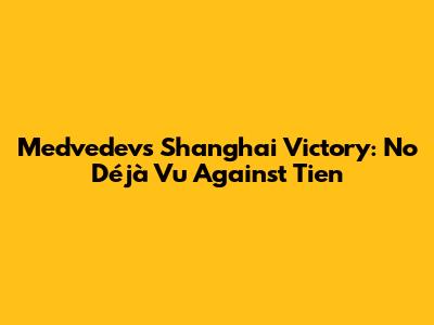 Medvedev's Shanghai Victory: No Déjà Vu Against Tien