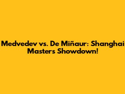 Medvedev vs. De Miñaur: Shanghai Masters Showdown!