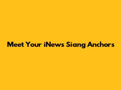 Meet Your iNews Siang Anchors