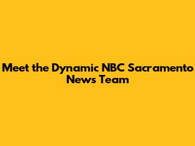 Meet the Dynamic NBC Sacramento News Team