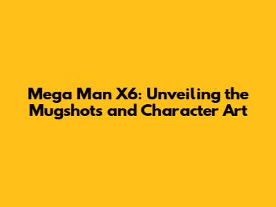 Mega Man X6: Unveiling the Mugshots and Character Art