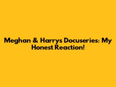 Meghan & Harry's Docuseries: My Honest Reaction!