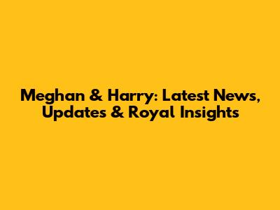 Meghan & Harry: Latest News, Updates & Royal Insights