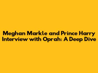 Meghan Markle and Prince Harry Interview with Oprah: A Deep Dive