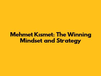 Mehmet Kısmet: The Winning Mindset and Strategy