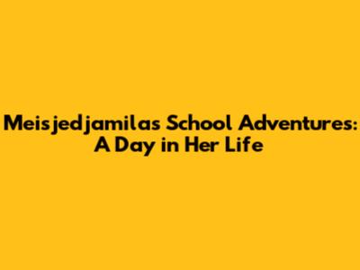 Meisjedjamila's School Adventures: A Day in Her Life
